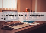 软件开发要选什么专业（软件开发需要选什么科目）