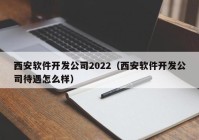 西安软件开发公司2022（西安软件开发公司待遇怎么样）