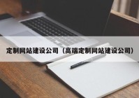 定制网站建设公司（高端定制网站建设公司）